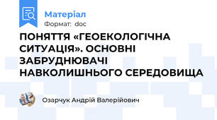 ПОНЯТТЯ «ГЕОЕКОЛОГІЧНА СИТУАЦІЯ». ОСНОВНІ ЗАБРУДНЮВАЧІ НАВКОЛИШНЬОГО СЕРЕДОВИЩА