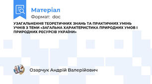 УЗАГАЛЬНЕННЯ ТЕОРЕТИЧНИХ ЗНАНЬ ТА ПРАКТИЧНИХ УМІНЬ УЧНІВ З ТЕМИ «ЗАГАЛЬНА ХАРАКТЕРИСТИКА ПРИРОДНИХ УМОВ І ПРИРОДНИХ РЕСУРСІВ УКРАЇНИ»