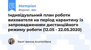 Індивідуальний план роботи вихователя на період карантину із запровадженням дистанційного режиму роботи (12.05 - 22.05.2020)