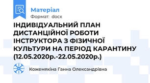 ІНДИВІДУАЛЬНИЙ ПЛАН ДИСТАНЦІЙНОЇ РОБОТИ  ІНСТРУКТОРА З ФІЗИЧНОЇ КУЛЬТУРИ НА ПЕРІОД КАРАНТИНУ (12.05.2020р.-22.05.2020р.)