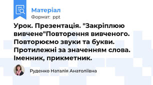 Урок. Презентація. "Закріплюю вивчене"Повторення вивченого. Повторюємо звуки та букви.   Протилежні за значенням слова. Іменник, прикметник.