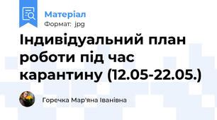 Індивідуальний план роботи під час карантину (12.05-22.05.)