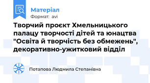 Творчий проєкт Хмельницького палацу творчості дітей та юнацтва "Освіта й творчість без обмежень",  декоративно-ужитковий відділ