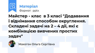 Майстер - клас  в 3 класі "Додавання і віднімання способом округлення. Складені задачі на 2 – 4 дії, які є комбінацією вивчених простих задач"