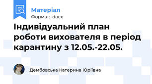 Індивідуальний план роботи вихователя в період карантину з 12.05.-22.05.