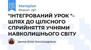 "ІНТЕГРОВАНИЙ УРОК "– ШЛЯХ ДО ЦІЛІСНОГО СПРИЙНЯТТЯ УЧНЯМИ НАВКОЛИШНЬОГО СВІТУ