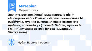 Звучить романс. Українська народна пісня «Місяць на небі».Романс «Черемшина» (слова М. Юрійчука, музика В. Михайлюка).Романс «Не щебечи, соловейку» (слова В. Забіли, музика М. Глінки).«Музика землі» (слова і музика А. Житкевича).