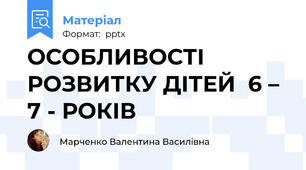 ОСОБЛИВОСТІ РОЗВИТКУ ДІТЕЙ  6 – 7 - РОКІВ