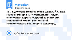 Тема. Духовна музика. Меса. Хорал. Й.С. Бах. Меса сі-мінор. І ч. («Господи, помилуй». 5-голосний хор) та «Страсті за Матвієм» (заключний хорал) у виконанні Мюнхенського Бах-хору та оркестру,