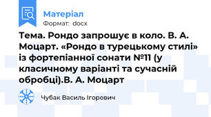 Тема. Рондо запрошує в коло. В. А. Моцарт. «Рондо в турецькому стилі» із фортепіанної сонати №11 (у класичному варіанті та сучасній обробці).В. А. Моцарт