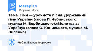 Тема. Гімн — урочиста пісня. Державний гімн України (слова П. Чубинського, музика М. Вербицького).«Молитва за Україну» (слова О. Кониського, музика М. Лисенка)