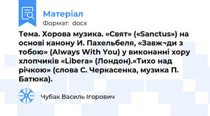 Тема. Хорова музика. «Свят» («Sanctus») на основі канону И. Пахельбеля, «Завж¬ди з тобою» (Always With You) у виконанні хору хлопчиків «Libera» (Лондон).«Тихо над річкою» (слова С. Черкасенка, музика П. Батюка).