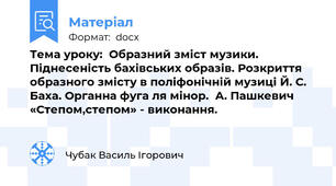 Тема уроку:  Образний зміст музики. Піднесеність бахівських образів. Розкриття образного змісту в поліфонічній музиці Й. С. Баха. Органна фуга ля мінор.  А. Пашкевич «Степом,степом» - виконання.