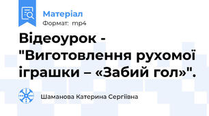 Відеоурок - "Виготовлення рухомої іграшки – «Забий гол»".