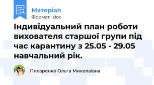Індивідуальний план роботи вихователя старшої групи під час карантину з 25.05 - 29.05 навчальний рік.