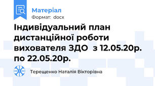 Індивідуальний план дистанційної роботи вихователя ЗДО  з 12.05.20р. по 22.05.20р.