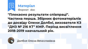 "Плекаємо результати співпраці". Частина перша. Збірник фотоматеріалів до досвіду Олени Долбні, вихователя КЗ "ДНЗ № 216 КТ" КМР. Період висвітлення 2018-2019 навчальний рік.