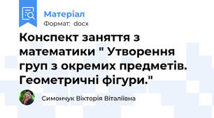 Конспект заняття з математики " Утворення груп з окремих предметів. Геометричні фігури."