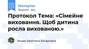 Протокол Тема: «Сімейне виховання. Щоб дитина росла вихованою.»