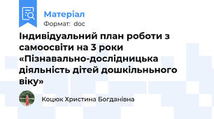 Індивідуальний план роботи з самоосвіти на 3 роки «Пізнавально-дослідницька діяльність дітей дошкільньного віку»