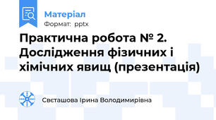 Практична робота № 2. Дослідження фізичних і хімічних явищ (презентація)