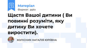 Щастя Вашої дитини ( Ви повинні розуміти, яку дитину Ви хочете виростити).