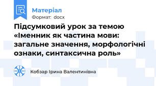 Підсумковий урок за темою «Іменник як частина мови: загальне значення, морфологічні ознаки, синтаксична роль»