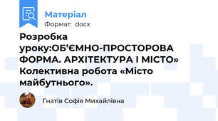 Розробка уроку:ОБ’ЄМНО-ПРОСТОРОВА ФОРМА. АРХІТЕКТУРА І МІСТО» Колективна робота «Місто майбутнього».