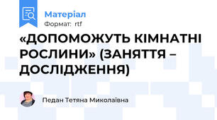 «ДОПОМОЖУТЬ КІМНАТНІ РОСЛИНИ» (ЗАНЯТТЯ – ДОСЛІДЖЕННЯ)
