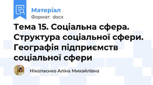 Тема 15. Соціальна сфера.  Структура соціальної сфери. Географія підприємств соціальної сфери