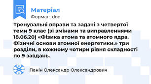 Тренувальні вправи та задачі з четвертої теми 9 клас (зі змінами та виправленнями 18.06.20) «Фізика атома та атомного ядра. Фізичні основи атомної енергетики.» три розділи, в кожному чотири рівня складності по 9 завдань.