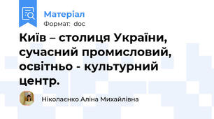 Київ – столиця України, сучасний промисловий, освітньо - культурний центр.