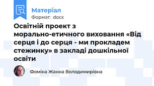Освітній проект з морально-етичного виховання «Від серця і до серця - ми прокладем стежинку» в закладі дошкільної освіти