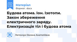 Будова атома. Іон. Ізотопи. Закон збереження електричного заряду. Електризація тіл і будова атома