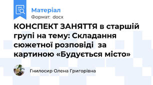 КОНСПЕКТ ЗАНЯТТЯ в старшій групі на тему: Складання сюжетної розповіді  за картиною «Будується місто»