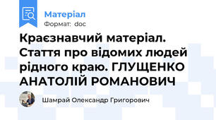 Краєзнавчий матеріал. Стаття про відомих людей рідного краю. ГЛУЩЕНКО АНАТОЛІЙ РОМАНОВИЧ