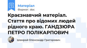 Краєзнавчий матеріал. Стаття про відомих людей рідного краю. ГАНДЗЮРА ПЕТРО ПОЛІКАРПОВИЧ