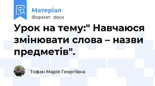 Урок на тему:" Навчаюся змінювати слова – назви предметів".