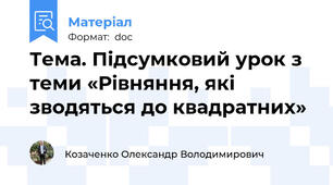 Тема. Підсумковий урок з теми «Рівняння, які зводяться до квадратних»