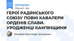 ГЕРОЇ РАДЯНСЬКОГО СОЮЗУ ПОВНІ КАВАЛЕРИ ОРДЕНІВ СЛАВИ. УРОДЖЕНЦІ КАМ’ЯНЩИНИ