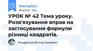 УРОК № 42 Тема уроку. Розв'язування вправ на застосування формули різниці квадратів.