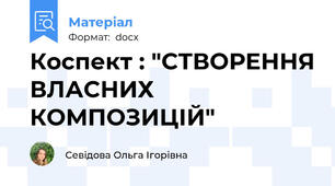 Коспект : "СТВОРЕННЯ ВЛАСНИХ КОМПОЗИЦІЙ"