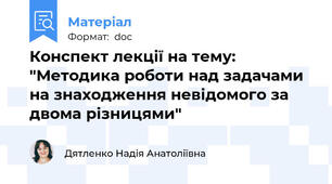 Конспект лекції на тему: "Методика роботи над задачами на знаходження невідомого за двома різницями"