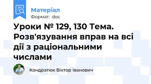 Уроки № 129, 130 Тема. Розв'язування вправ на всі дії з раціональними числами