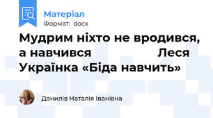 Мудрим ніхто не вродився, а навчився                   Леся Українка «Біда навчить»