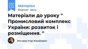 Матеріали до уроку " Промисловий комплекс України: розвиток і розміщення. "