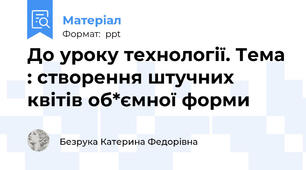 До уроку технології. Тема : створення штучних квітів об*ємної форми
