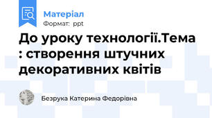 До уроку технології.Тема : створення штучних декоративних квітів