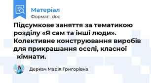 Підсумкове заняття за тематикою розділу «Я сам та інші люди».            Колективне конструювання виробів для прикрашання оселі, класної            кімнати.