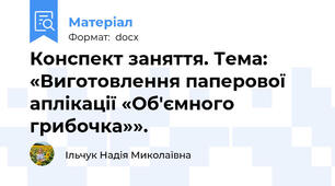 Конспект заняття. Тема: «Виготовлення паперової аплікації «Об'ємного грибочка»».